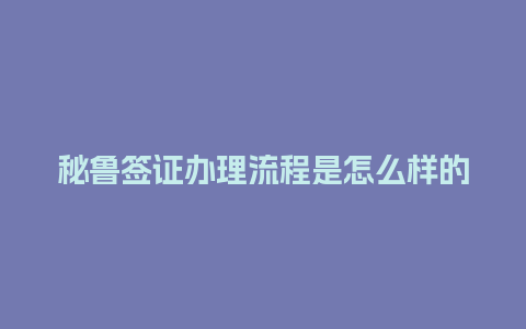 秘鲁签证办理流程是怎么样的