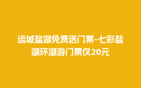 运城盐湖免费送门票-七彩盐湖环湖游门票仅20元