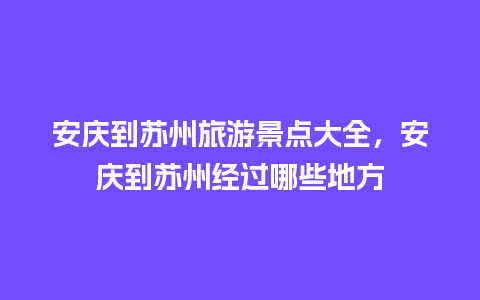 安庆到苏州旅游景点大全，安庆到苏州经过哪些地方