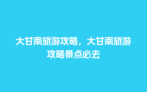 大甘南旅游攻略，大甘南旅游攻略景点必去