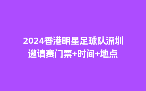 2024香港明星足球队深圳邀请赛门票+时间+地点