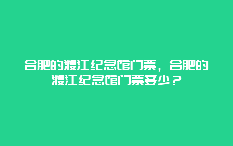 合肥的渡江纪念馆门票，合肥的渡江纪念馆门票多少？