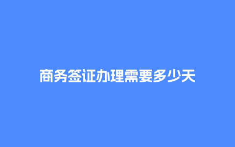 商务签证办理需要多少天