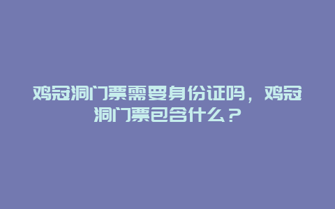 鸡冠洞门票需要身份证吗，鸡冠洞门票包含什么？