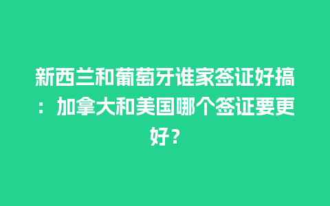 新西兰和葡萄牙谁家签证好搞：加拿大和美国哪个签证要更好？