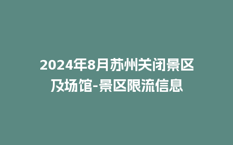 2024年8月苏州关闭景区及场馆-景区限流信息