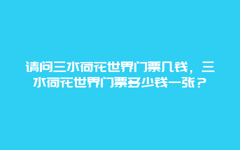 请问三水荷花世界门票几钱，三水荷花世界门票多少钱一张？