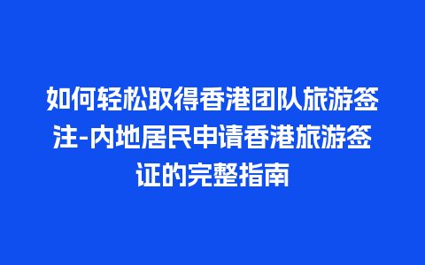 如何轻松取得香港团队旅游签注-内地居民申请香港旅游签证的完整指南