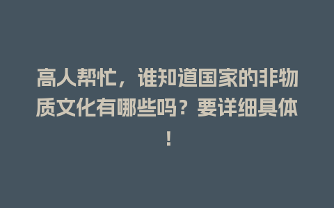 高人帮忙，谁知道国家的非物质文化有哪些吗？要详细具体！