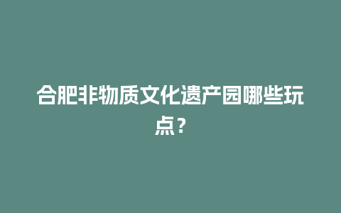 合肥非物质文化遗产园哪些玩点？