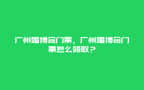 广州婚博会门票，广州婚博会门票怎么领取？