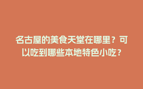 名古屋的美食天堂在哪里？可以吃到哪些本地特色小吃？