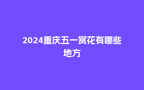 2024重庆五一赏花有哪些地方