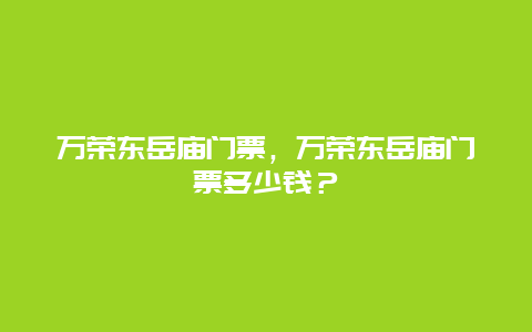 万荣东岳庙门票，万荣东岳庙门票多少钱？