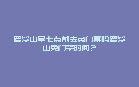 罗浮山早七点前去免门票吗罗浮山免门票时间？