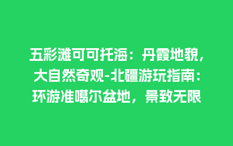 五彩滩可可托海：丹霞地貌，大自然奇观-北疆游玩指南：环游准噶尔盆地，景致无限