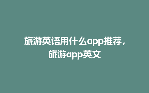 旅游英语用什么app推荐，旅游app英文