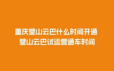 重庆璧山云巴什么时间开通 璧山云巴试运营通车时间