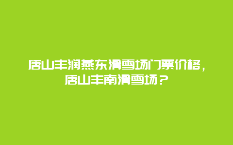 唐山丰润燕东滑雪场门票价格，唐山丰南滑雪场？