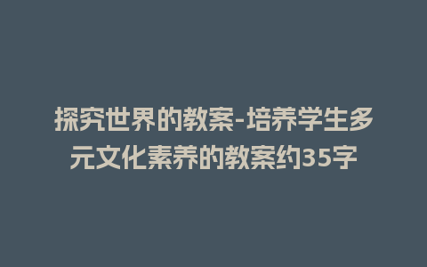 探究世界的教案-培养学生多元文化素养的教案约35字