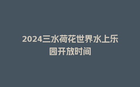 2024三水荷花世界水上乐园开放时间