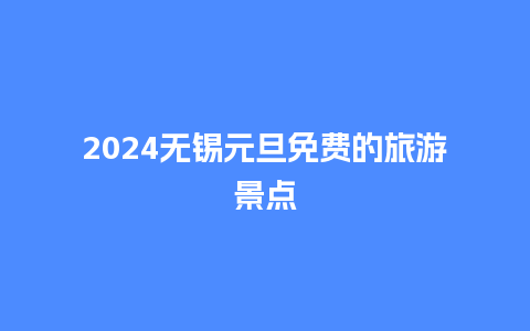 2024无锡元旦免费的旅游景点