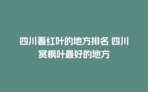 四川看红叶的地方排名 四川赏枫叶最好的地方