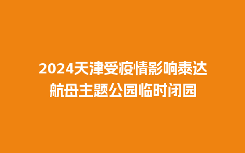 2024天津受疫情影响泰达航母主题公园临时闭园