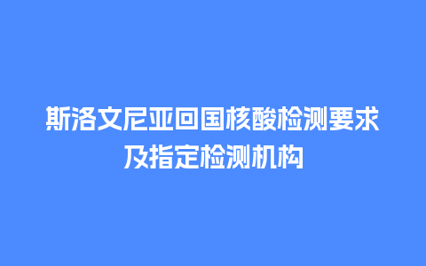 斯洛文尼亚回国核酸检测要求及指定检测机构