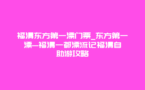 福清东方第一漂门票_东方第一漂—福清一都漂流记福清自助游攻略