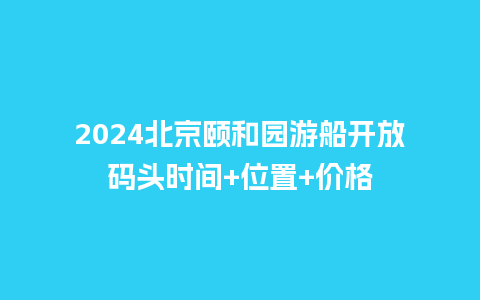 2024北京颐和园游船开放码头时间+位置+价格