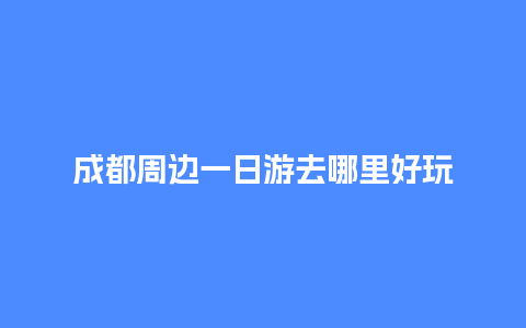 成都周边一日游去哪里好玩