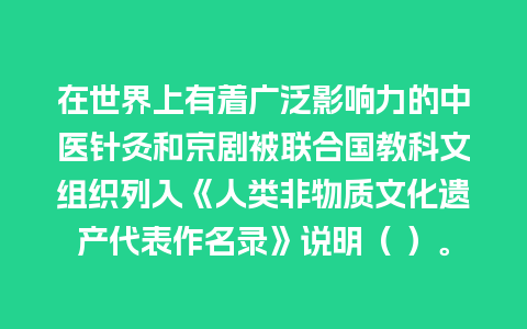 在世界上有着广泛影响力的中医针灸和京剧被联合国教科文组织列入《人类非物质文化遗产代表作名录》说明（ ）。