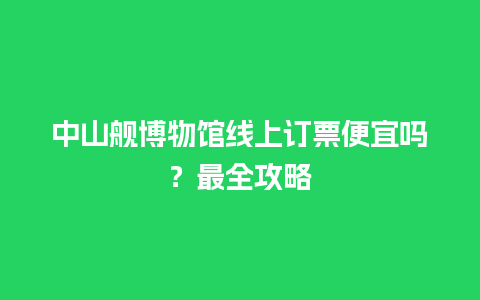 中山舰博物馆线上订票便宜吗？最全攻略