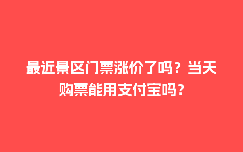 最近景区门票涨价了吗？当天购票能用支付宝吗？