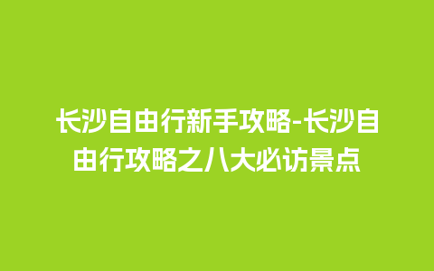 长沙自由行新手攻略-长沙自由行攻略之八大必访景点