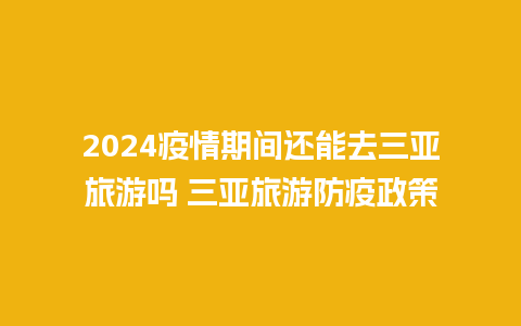 2024疫情期间还能去三亚旅游吗 三亚旅游防疫政策