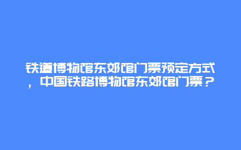 铁道博物馆东郊馆门票预定方式，中国铁路博物馆东郊馆门票？