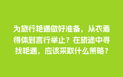 为旅行艳遇做好准备，从衣着得体到言行举止？在旅途中寻找艳遇，应该采取什么策略？