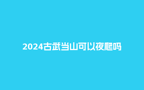 2024古武当山可以夜爬吗