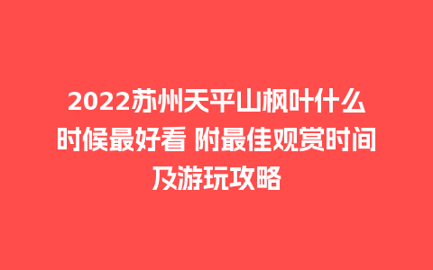 2024苏州天平山枫叶什么时候最好看 附最佳观赏时间及游玩攻略