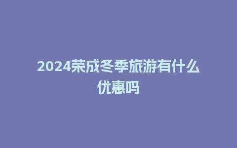 2024荣成冬季旅游有什么优惠吗