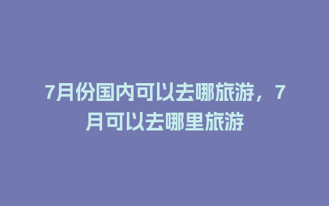 7月份国内可以去哪旅游，7月可以去哪里旅游