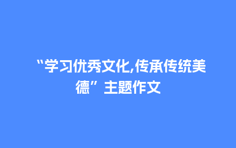 “学习优秀文化,传承传统美德”主题作文