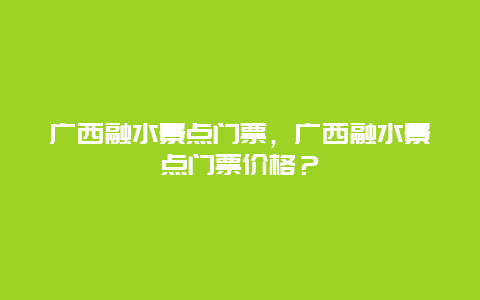 广西融水景点门票，广西融水景点门票价格？