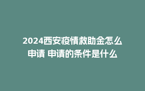 2024西安疫情救助金怎么申请 申请的条件是什么