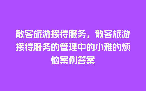 散客旅游接待服务，散客旅游接待服务的管理中的小雅的烦恼案例答案