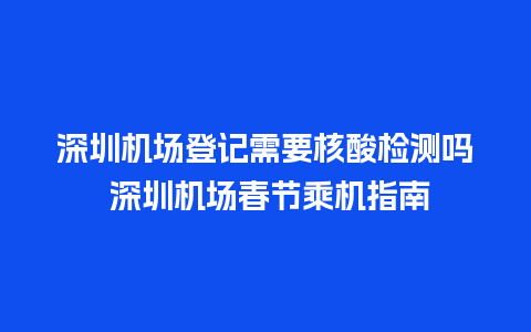 深圳机场登记需要核酸检测吗 深圳机场春节乘机指南