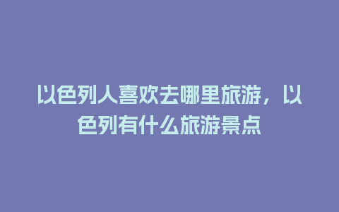 以色列人喜欢去哪里旅游，以色列有什么旅游景点