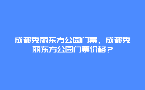 成都秀丽东方公园门票，成都秀丽东方公园门票价格？